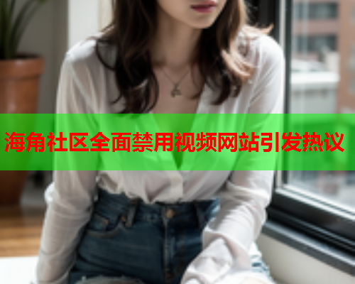 海角社区全面禁用视频网站引发热议  第1张