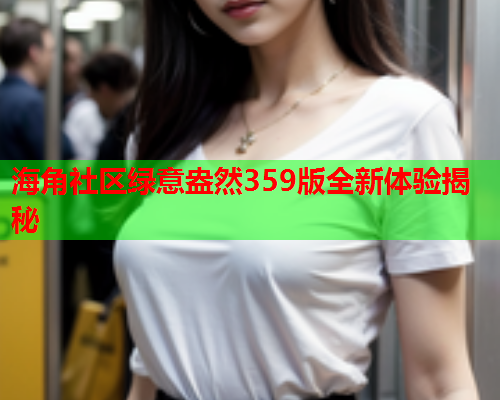 海角社区绿意盎然359版全新体验揭秘  第1张