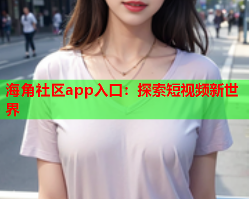 海角社区app入口：探索短视频新世界  第1张