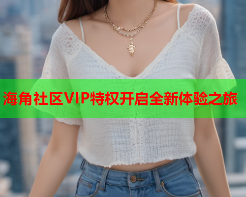 海角社区VIP特权开启全新体验之旅  第1张