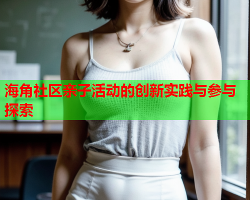 海角社区亲子活动的创新实践与参与探索  第1张