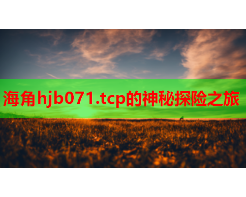 海角hjb071.tcp的神秘探险之旅  第1张