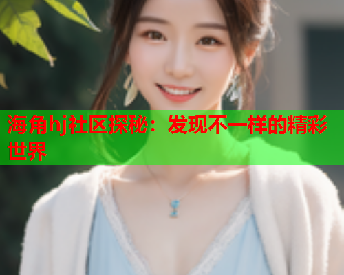 海角hj社区探秘：发现不一样的精彩世界  第1张