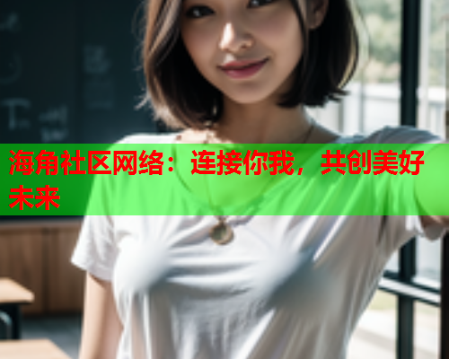 海角社区网络：连接你我，共创美好未来  第1张