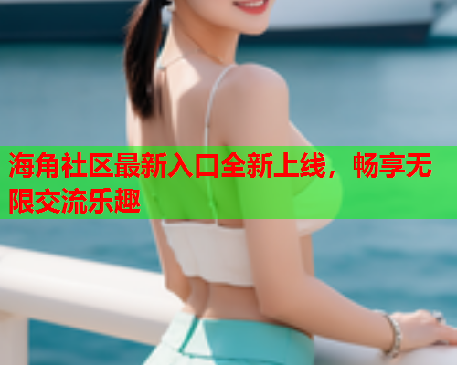 海角社区最新入口全新上线，畅享无限交流乐趣  第1张