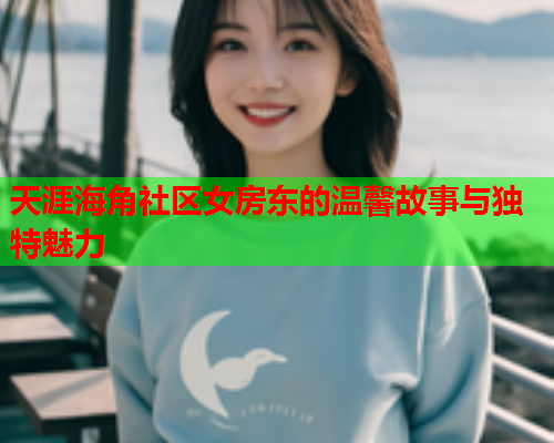 天涯海角社区女房东的温馨故事与独特魅力  第1张