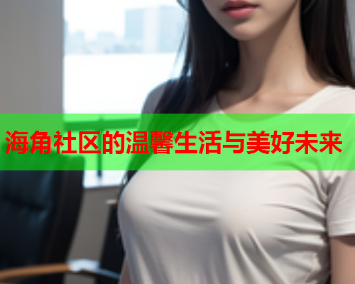 海角社区的温馨生活与美好未来  第2张