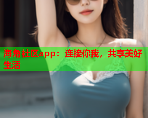 海角社区app：连接你我，共享美好生活  第1张