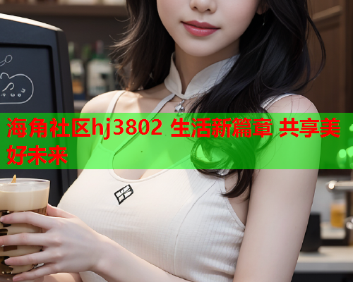 海角社区hj3802 生活新篇章 共享美好未来  第1张