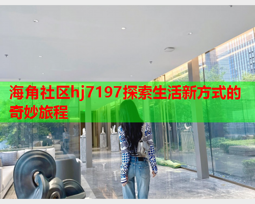 海角社区hj7197探索生活新方式的奇妙旅程  第2张