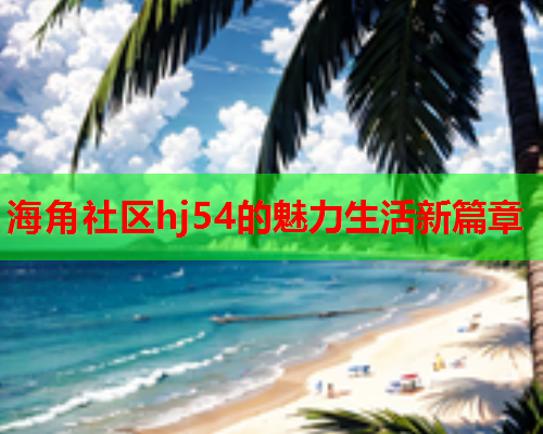 海角社区hj54的魅力生活新篇章  第2张