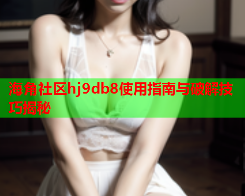 海角社区hj9db8使用指南与破解技巧揭秘  第1张