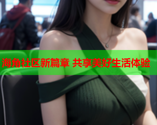 海角社区新篇章 共享美好生活体验  第2张