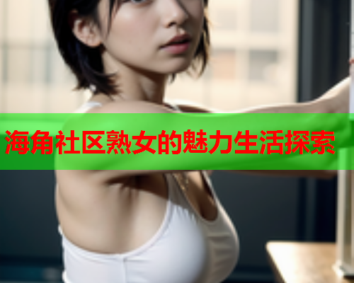 海角社区熟女的魅力生活探索  第1张