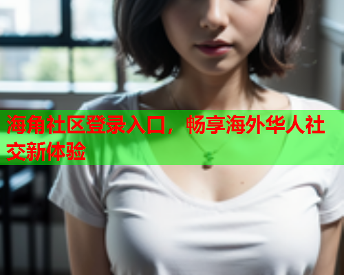 海角社区登录入口，畅享海外华人社交新体验  第1张