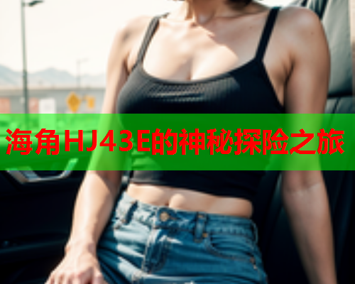 海角HJ43E的神秘探险之旅  第1张