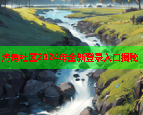 海角社区2024年全新登录入口揭秘  第2张