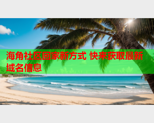 海角社区回家新方式 快来获取最新域名信息  第1张