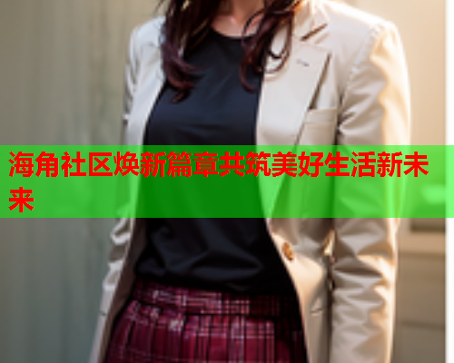 海角社区焕新篇章共筑美好生活新未来  第1张