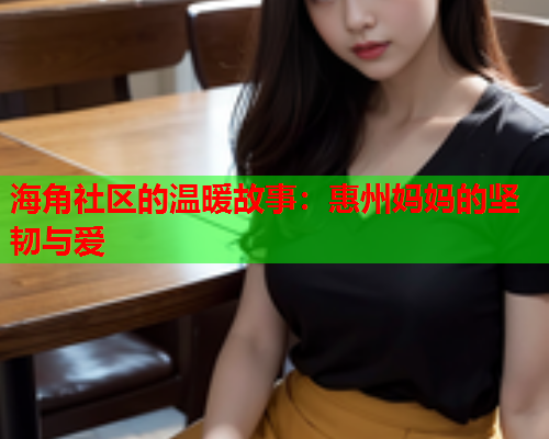 海角社区的温暖故事：惠州妈妈的坚韧与爱  第2张