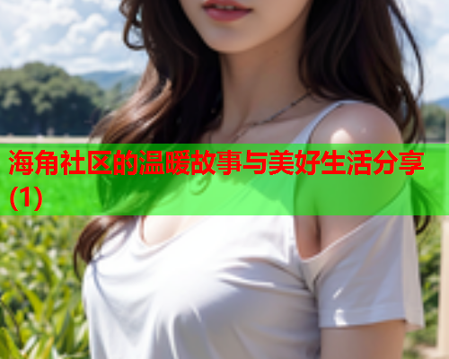 海角社区的温暖故事与美好生活分享(1)  第2张