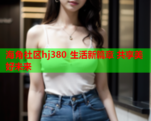 海角社区hj380 生活新篇章 共享美好未来  第1张