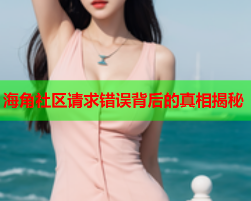 海角社区请求错误背后的真相揭秘  第1张