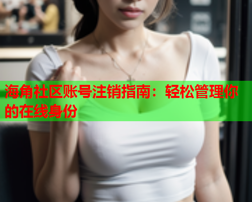 海角社区账号注销指南：轻松管理你的在线身份  第1张