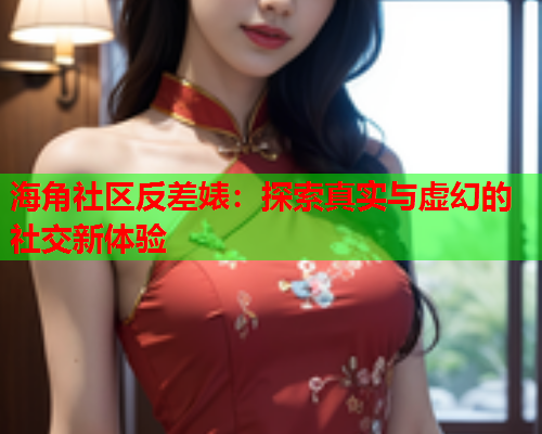 海角社区反差婊：探索真实与虚幻的社交新体验  第1张