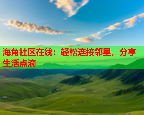 海角社区在线：轻松连接邻里，分享生活点滴  第1张