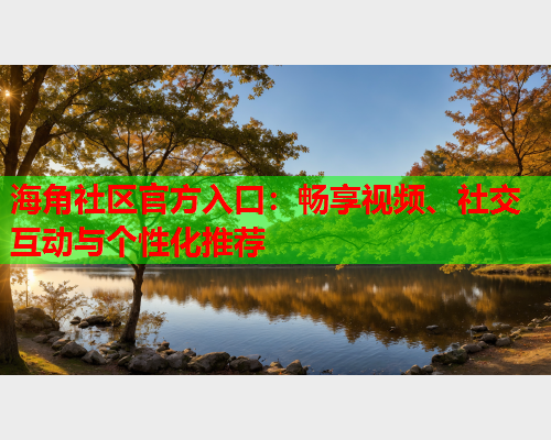 海角社区官方入口：畅享视频、社交互动与个性化推荐  第1张