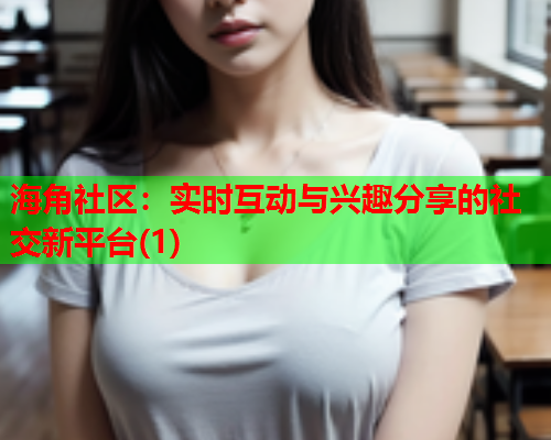 海角社区：实时互动与兴趣分享的社交新平台(1)  第1张