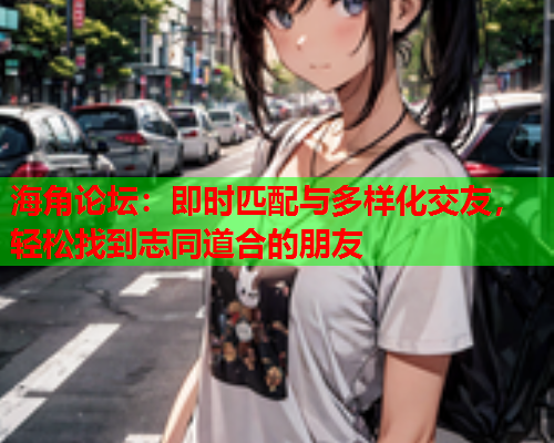 海角论坛：即时匹配与多样化交友，轻松找到志同道合的朋友  第2张