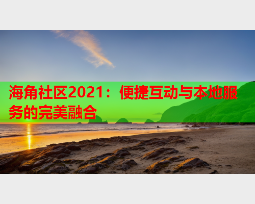 海角社区2021：便捷互动与本地服务的完美融合  第2张