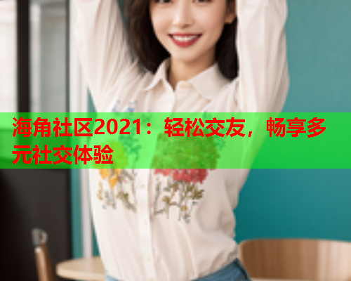 海角社区2021：轻松交友，畅享多元社交体验  第1张