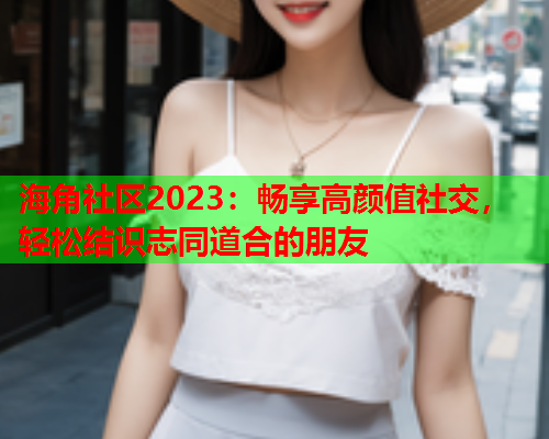 海角社区2023：畅享高颜值社交，轻松结识志同道合的朋友  第1张