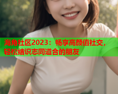 海角社区2023：畅享高颜值社交，轻松结识志同道合的朋友  第2张