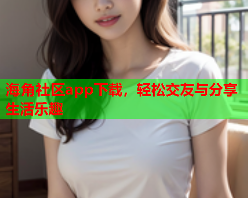 海角社区app下载，轻松交友与分享生活乐趣  第1张