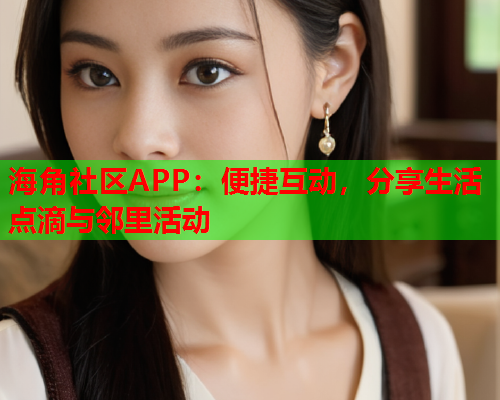 海角社区APP：便捷互动，分享生活点滴与邻里活动  第1张