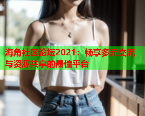 海角社区论坛2021：畅享多元交流与资源共享的最佳平台  第1张