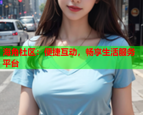 海角社区：便捷互动，畅享生活服务平台  第2张