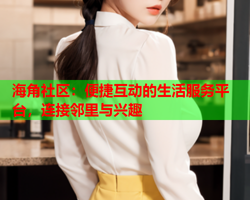 海角社区：便捷互动的生活服务平台，连接邻里与兴趣  第2张