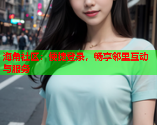 海角社区：便捷登录，畅享邻里互动与服务  第1张