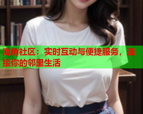 海角社区：实时互动与便捷服务，连接你的邻里生活  第1张