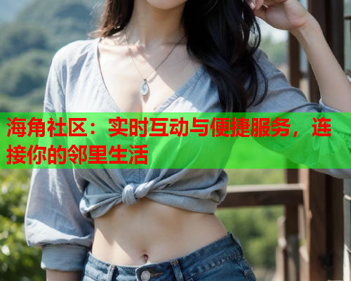 海角社区：实时互动与便捷服务，连接你的邻里生活  第2张