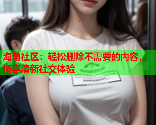 海角社区：轻松删除不需要的内容，畅享清新社交体验  第1张