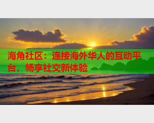 海角社区：连接海外华人的互动平台，畅享社交新体验  第2张