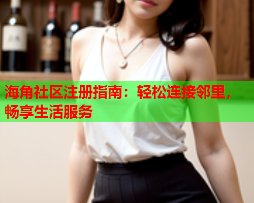 海角社区注册指南：轻松连接邻里，畅享生活服务  第1张