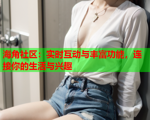 海角社区：实时互动与丰富功能，连接你的生活与兴趣  第1张