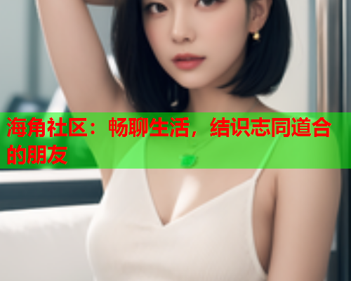 海角社区：畅聊生活，结识志同道合的朋友  第1张